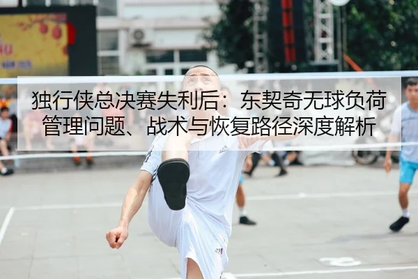 独行侠总决赛失利后：东契奇无球负荷管理问题、战术与恢复路径深度解析