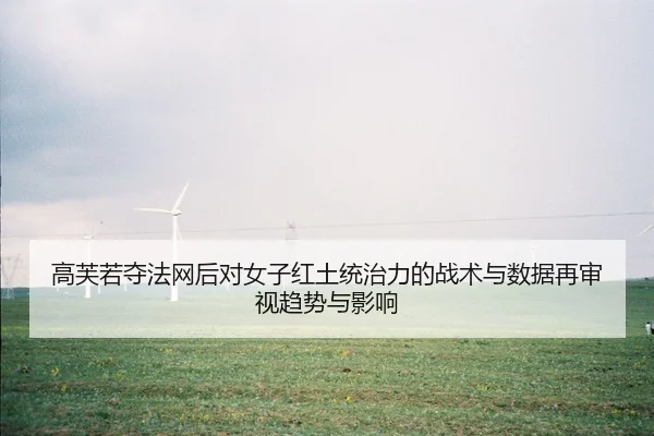 高芙若夺法网后对女子红土统治力的战术与数据再审视趋势与影响