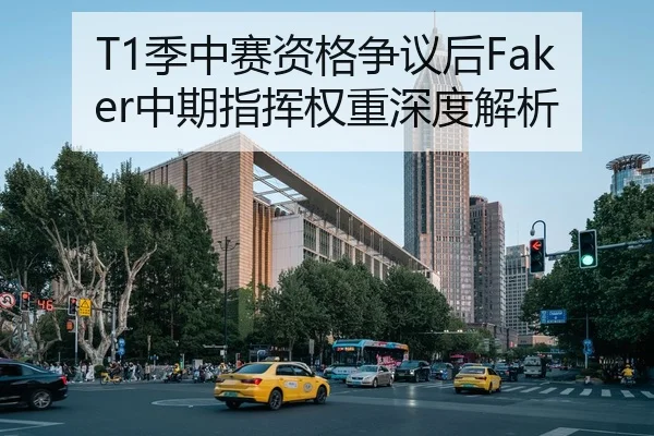 T1季中赛资格争议后Faker中期指挥权重深度解析