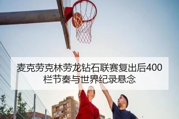 麦克劳克林劳龙钻石联赛复出后400栏节奏与世界纪录悬念