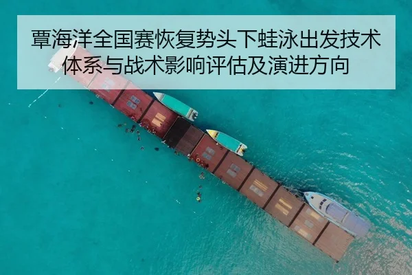 覃海洋全国赛恢复势头下蛙泳出发技术体系与战术影响评估及演进方向