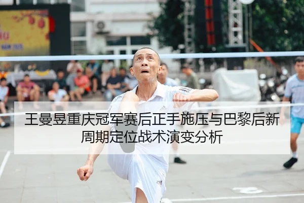 王曼昱重庆冠军赛后正手施压与巴黎后新周期定位战术演变分析