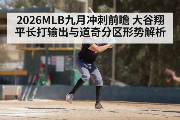 2026MLB九月冲刺前瞻 大谷翔平长打输出与道奇分区形势解析
